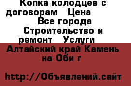 Копка колодцев с договорам › Цена ­ 4 200 - Все города Строительство и ремонт » Услуги   . Алтайский край,Камень-на-Оби г.